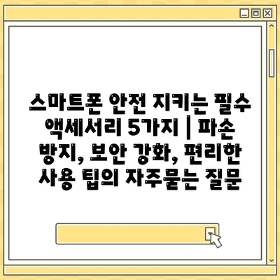 스마트폰 안전 지키는 필수 액세서리 5가지 | 파손 방지, 보안 강화, 편리한 사용 팁