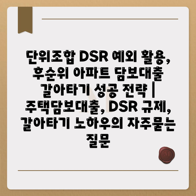 단위조합 DSR 예외 활용, 후순위 아파트 담보대출 갈아타기 성공 전략 |  주택담보대출, DSR 규제, 갈아타기 노하우