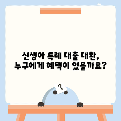 신생아 특례 대출 대환, 누가 받을 수 있나요?