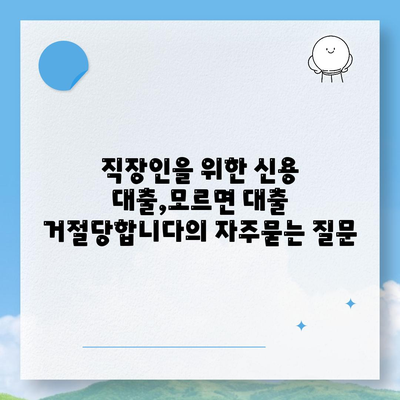 직장인을 위한 신용 대출,모르면 대출 거절당합니다