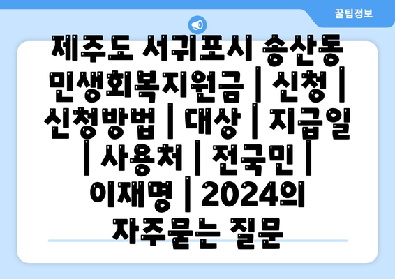 제주도 서귀포시 송산동 민생회복지원금 | 신청 | 신청방법 | 대상 | 지급일 | 사용처 | 전국민 | 이재명 | 2024