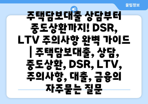 주택담보대출 상담부터 중도상환까지! DSR, LTV 주의사항 완벽 가이드 | 주택담보대출, 상담, 중도상환, DSR, LTV, 주의사항, 대출, 금융