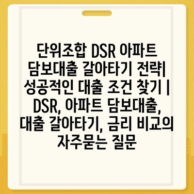 단위조합 DSR 아파트 담보대출 갈아타기 전략| 성공적인 대출 조건 찾기 | DSR, 아파트 담보대출, 대출 갈아타기, 금리 비교