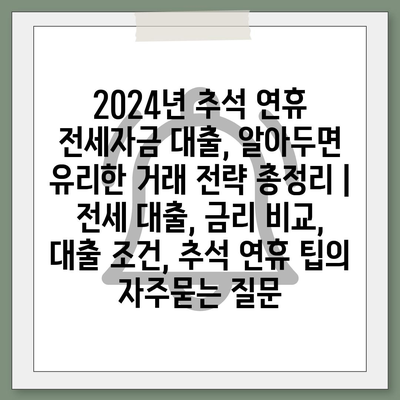 2024년 추석 연휴 전세자금 대출, 알아두면 유리한 거래 전략 총정리 | 전세 대출, 금리 비교, 대출 조건, 추석 연휴 팁