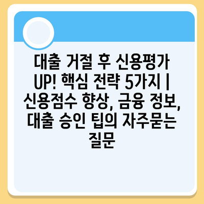 대출 거절 후 신용평가 UP! 핵심 전략 5가지 | 신용점수 향상, 금융 정보, 대출 승인 팁