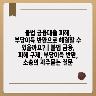 불법 금융대출 피해, 부당이득 반환으로 해결할 수 있을까요? | 불법 금융, 피해 구제, 부당이득 반환, 소송