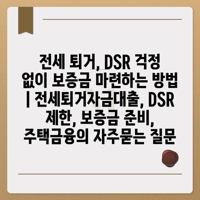 전세 퇴거, DSR 걱정 없이 보증금 마련하는 방법 | 전세퇴거자금대출, DSR 제한, 보증금 준비, 주택금융