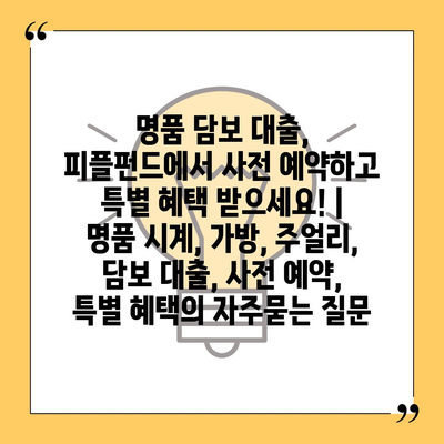 명품 담보 대출, 피플펀드에서 사전 예약하고 특별 혜택 받으세요! | 명품 시계, 가방, 주얼리, 담보 대출, 사전 예약, 특별 혜택