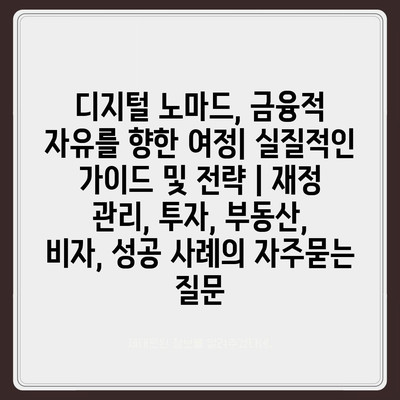 디지털 노마드, 금융적 자유를 향한 여정| 실질적인 가이드 및 전략 | 재정 관리, 투자, 부동산, 비자, 성공 사례