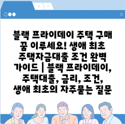 블랙 프라이데이 주택 구매 꿈 이루세요! 생애 최초 주택자금대출 조건 완벽 가이드 | 블랙 프라이데이, 주택대출, 금리, 조건, 생애 최초