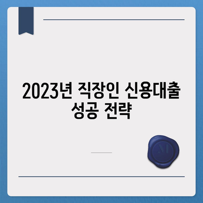 2023년 직장인 신용대출, 몰라서 거절당하지 마세요! | 신용대출 가이드, 필수 정보, 성공 전략