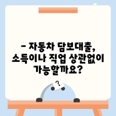 자동차 담보대출, 소득이나 직업 상관없이 가능할까요? | 자동차 담보 대출 조건, 신청 방법, 주의 사항