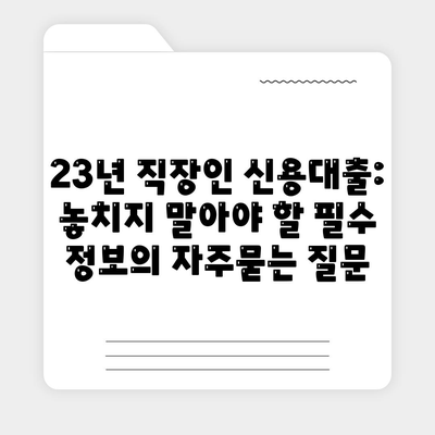 23년 직장인 신용대출: 놓치지 말아야 할 필수 정보