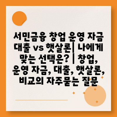 서민금융 창업 운영 자금 대출 vs 햇살론| 나에게 맞는 선택은? | 창업, 운영 자금, 대출, 햇살론, 비교