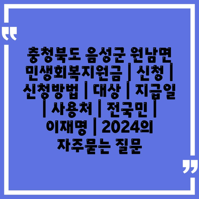 충청북도 음성군 원남면 민생회복지원금 | 신청 | 신청방법 | 대상 | 지급일 | 사용처 | 전국민 | 이재명 | 2024