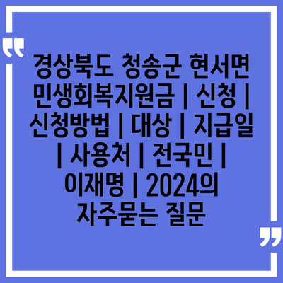 경상북도 청송군 현서면 민생회복지원금 | 신청 | 신청방법 | 대상 | 지급일 | 사용처 | 전국민 | 이재명 | 2024