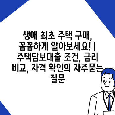 생애 최초 주택 구매, 꼼꼼하게 알아보세요! | 주택담보대출 조건, 금리 비교, 자격 확인