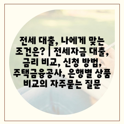 전세 대출, 나에게 맞는 조건은? | 전세자금 대출, 금리 비교, 신청 방법, 주택금융공사, 은행별 상품 비교