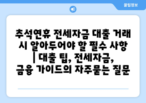 추석연휴 전세자금 대출 거래 시 알아두어야 할 필수 사항 | 대출 팁, 전세자금, 금융 가이드