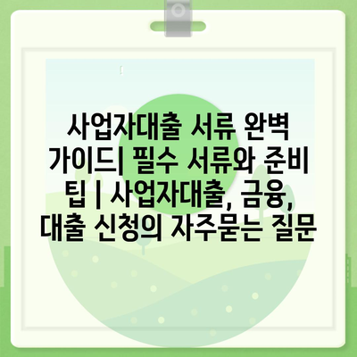 사업자대출 서류 완벽 가이드| 필수 서류와 준비 팁 | 사업자대출, 금융, 대출 신청