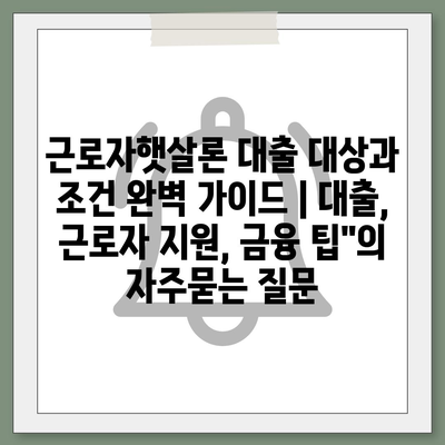 근로자햇살론 대출 대상과 조건 완벽 가이드 | 대출, 근로자 지원, 금융 팁"