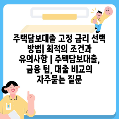 주택담보대출 고정 금리 선택 방법| 최적의 조건과 유의사항 | 주택담보대출, 금융 팁, 대출 비교