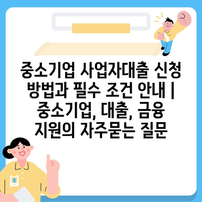 중소기업 사업자대출 신청 방법과 필수 조건 안내 | 중소기업, 대출, 금융 지원