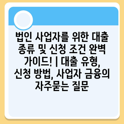 법인 사업자를 위한 대출 종류 및 신청 조건 완벽 가이드! | 대출 유형, 신청 방법, 사업자 금융