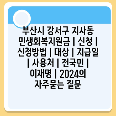 부산시 강서구 지사동 민생회복지원금 | 신청 | 신청방법 | 대상 | 지급일 | 사용처 | 전국민 | 이재명 | 2024