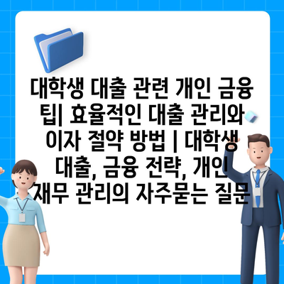 대학생 대출 관련 개인 금융 팁| 효율적인 대출 관리와 이자 절약 방법 | 대학생 대출, 금융 전략, 개인 재무 관리