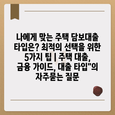 나에게 맞는 주택 담보대출 타입은? 최적의 선택을 위한 5가지 팁 | 주택 대출, 금융 가이드, 대출 타입"