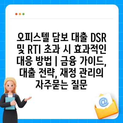 오피스텔 담보 대출 DSR 및 RTI 초과 시 효과적인 대응 방법 | 금융 가이드, 대출 전략, 재정 관리