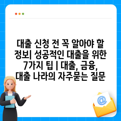 대출 신청 전 꼭 알아야 할 정보| 성공적인 대출을 위한 7가지 팁 | 대출, 금융, 대출 나라