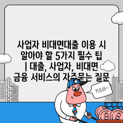 사업자 비대면대출 이용 시 알아야 할 5가지 필수 팁 | 대출, 사업자, 비대면 금융 서비스