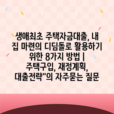 생애최초 주택자금대출, 내 집 마련의 디딤돌로 활용하기 위한 8가지 방법 | 주택구입, 재정계획, 대출전략"