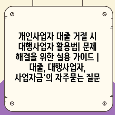 개인사업자 대출 거절 시 대행사업자 활용법| 문제 해결을 위한 실용 가이드 | 대출, 대행사업자, 사업자금