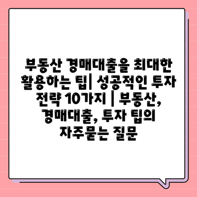 부동산 경매대출을 최대한 활용하는 팁| 성공적인 투자 전략 10가지 | 부동산, 경매대출, 투자 팁