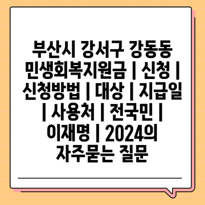 부산시 강서구 강동동 민생회복지원금 | 신청 | 신청방법 | 대상 | 지급일 | 사용처 | 전국민 | 이재명 | 2024