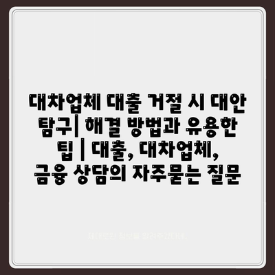 대차업체 대출 거절 시 대안 탐구| 해결 방법과 유용한 팁 | 대출, 대차업체, 금융 상담