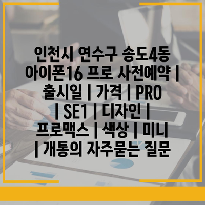 인천시 연수구 송도4동 아이폰16 프로 사전예약 | 출시일 | 가격 | PRO | SE1 | 디자인 | 프로맥스 | 색상 | 미니 | 개통