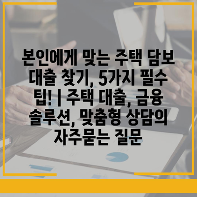 본인에게 맞는 주택 담보 대출 찾기, 5가지 필수 팁! | 주택 대출, 금융 솔루션, 맞춤형 상담