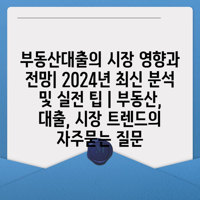 부동산대출의 시장 영향과 전망| 2024년 최신 분석 및 실전 팁 | 부동산, 대출, 시장 트렌드