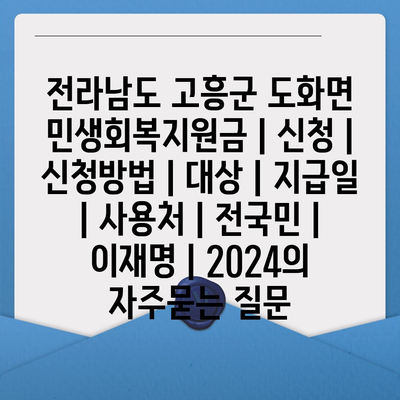 전라남도 고흥군 도화면 민생회복지원금 | 신청 | 신청방법 | 대상 | 지급일 | 사용처 | 전국민 | 이재명 | 2024