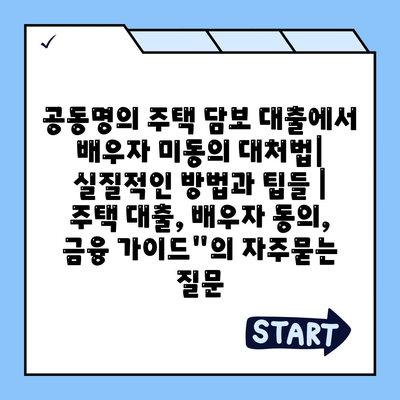 공동명의 주택 담보 대출에서 배우자 미동의 대처법| 실질적인 방법과 팁들 | 주택 대출, 배우자 동의, 금융 가이드"