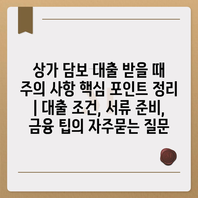 상가 담보 대출 받을 때 주의 사항 핵심 포인트 정리 | 대출 조건, 서류 준비, 금융 팁