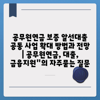 공무원연금 보증 알선대출 공동 사업 확대 방법과 전망 | 공무원연금, 대출, 금융지원"