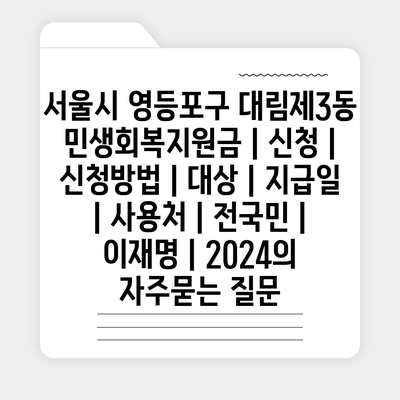 서울시 영등포구 대림제3동 민생회복지원금 | 신청 | 신청방법 | 대상 | 지급일 | 사용처 | 전국민 | 이재명 | 2024