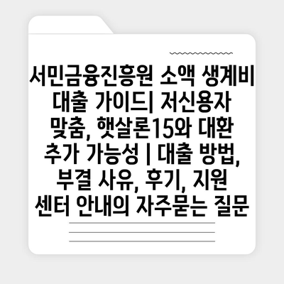 서민금융진흥원 소액 생계비 대출 가이드| 저신용자 맞춤, 햇살론15와 대환 추가 가능성 | 대출 방법, 부결 사유, 후기, 지원 센터 안내