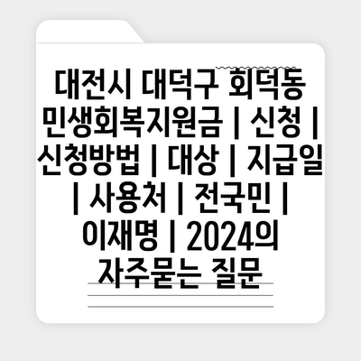 대전시 대덕구 회덕동 민생회복지원금 | 신청 | 신청방법 | 대상 | 지급일 | 사용처 | 전국민 | 이재명 | 2024