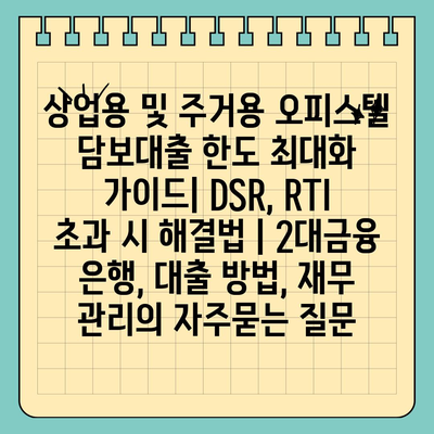 상업용 및 주거용 오피스텔 담보대출 한도 최대화 가이드| DSR, RTI 초과 시 해결법 | 2대금융 은행, 대출 방법, 재무 관리